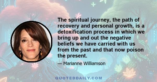 The spiritual journey, the path of recovery and personal growth, is a detoxification process in which we bring up and out the negative beliefs we have carried with us from the past and that now poison the present.