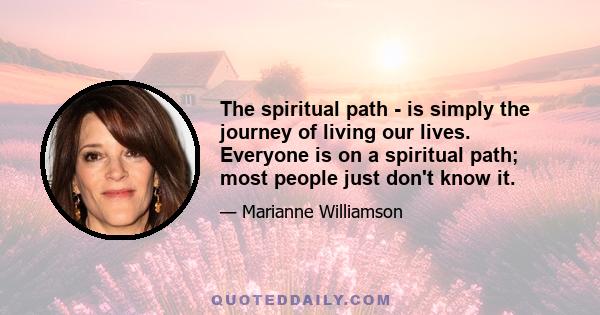 The spiritual path - is simply the journey of living our lives. Everyone is on a spiritual path; most people just don't know it.