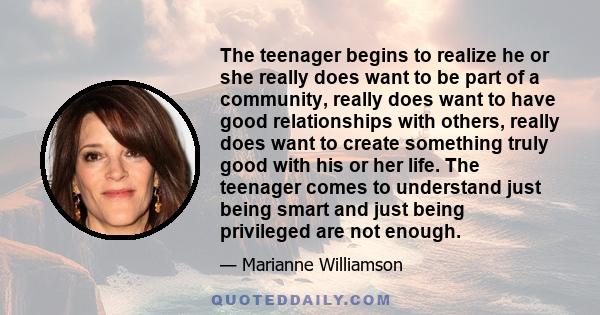 The teenager begins to realize he or she really does want to be part of a community, really does want to have good relationships with others, really does want to create something truly good with his or her life. The