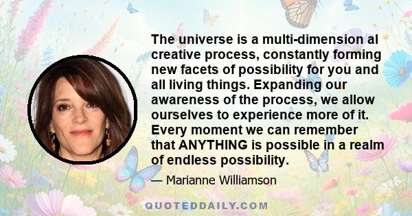 The universe is a multi-dimension al creative process, constantly forming new facets of possibility for you and all living things. Expanding our awareness of the process, we allow ourselves to experience more of it.