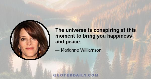 The universe is conspiring at this moment to bring you happiness and peace.