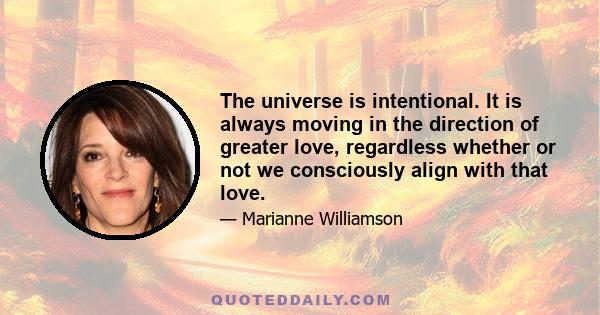 The universe is intentional. It is always moving in the direction of greater love, regardless whether or not we consciously align with that love.