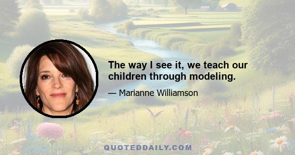 The way I see it, we teach our children through modeling.