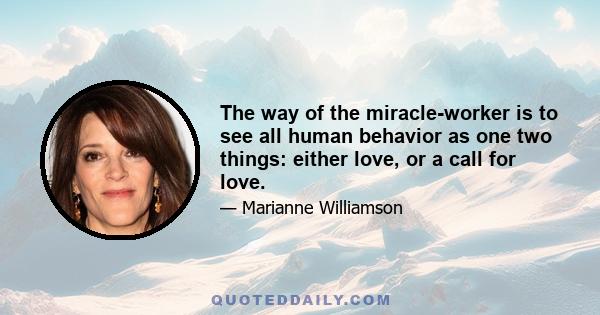 The way of the miracle-worker is to see all human behavior as one two things: either love, or a call for love.