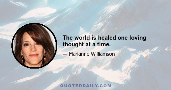 The world is healed one loving thought at a time.