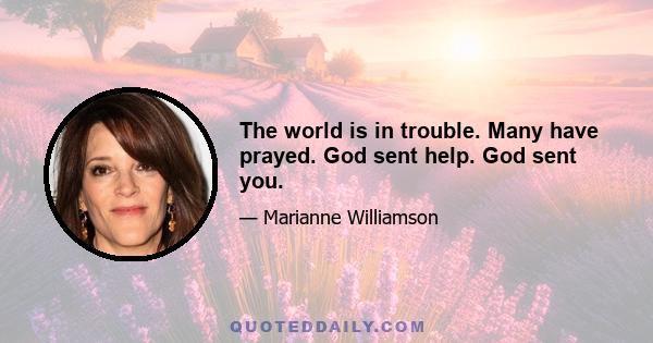 The world is in trouble. Many have prayed. God sent help. God sent you.