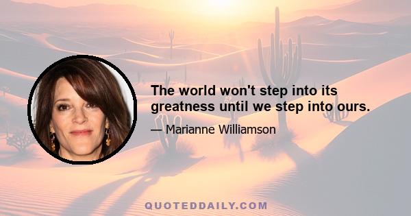 The world won't step into its greatness until we step into ours.