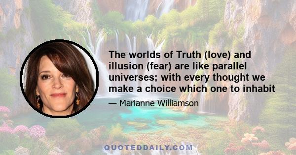 The worlds of Truth (love) and illusion (fear) are like parallel universes; with every thought we make a choice which one to inhabit