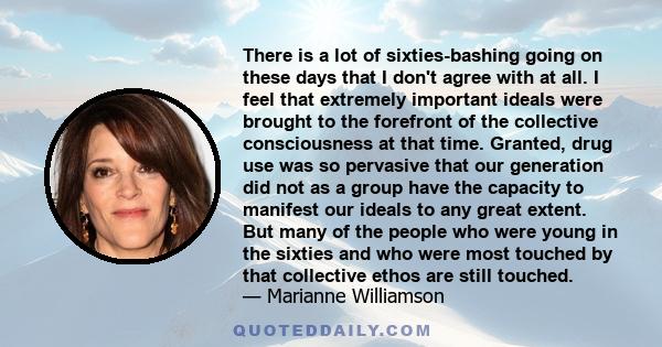 There is a lot of sixties-bashing going on these days that I don't agree with at all. I feel that extremely important ideals were brought to the forefront of the collective consciousness at that time. Granted, drug use