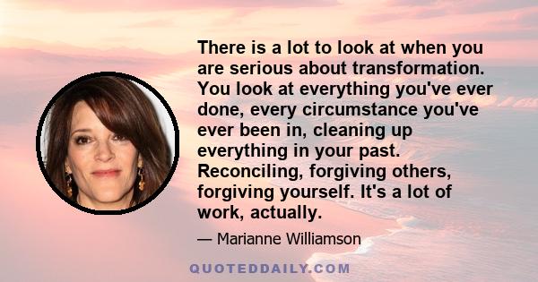 There is a lot to look at when you are serious about transformation. You look at everything you've ever done, every circumstance you've ever been in, cleaning up everything in your past. Reconciling, forgiving others,