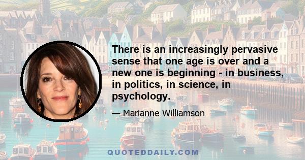 There is an increasingly pervasive sense that one age is over and a new one is beginning - in business, in politics, in science, in psychology.