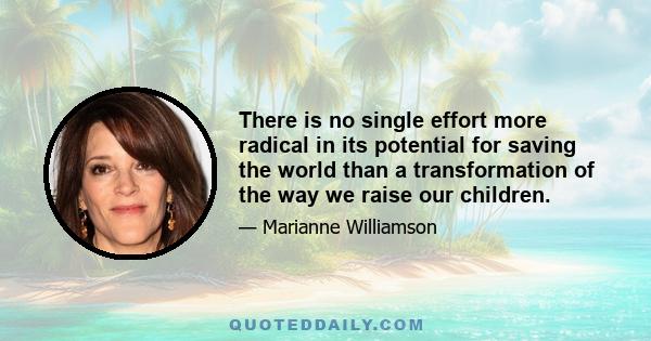 There is no single effort more radical in its potential for saving the world than a transformation of the way we raise our children.