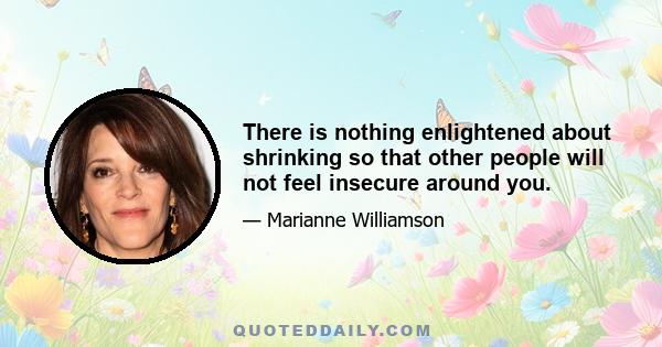 There is nothing enlightened about shrinking so that other people will not feel insecure around you.