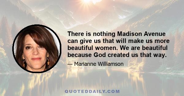 There is nothing Madison Avenue can give us that will make us more beautiful women. We are beautiful because God created us that way.