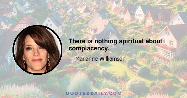 There is nothing spiritual about complacency.