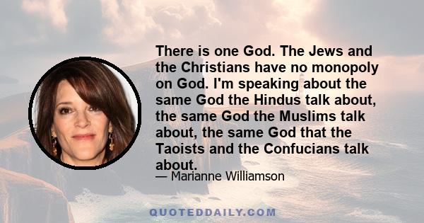 There is one God. The Jews and the Christians have no monopoly on God. I'm speaking about the same God the Hindus talk about, the same God the Muslims talk about, the same God that the Taoists and the Confucians talk