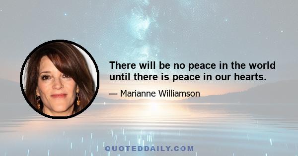 There will be no peace in the world until there is peace in our hearts.