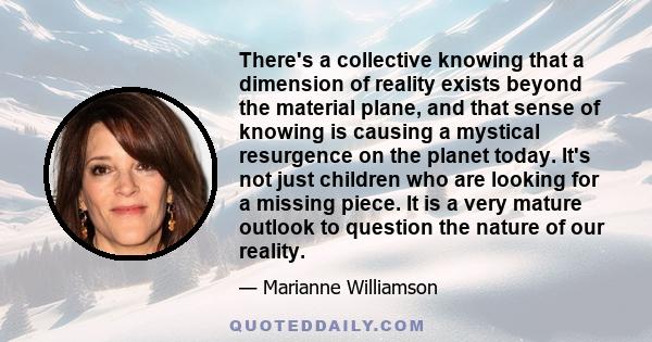 There's a collective knowing that a dimension of reality exists beyond the material plane, and that sense of knowing is causing a mystical resurgence on the planet today. It's not just children who are looking for a