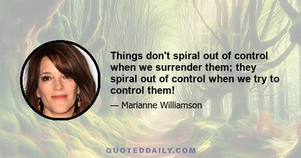 Things don't spiral out of control when we surrender them; they spiral out of control when we try to control them!