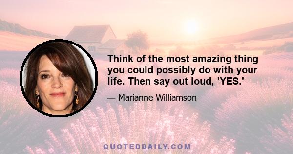 Think of the most amazing thing you could possibly do with your life. Then say out loud, 'YES.'