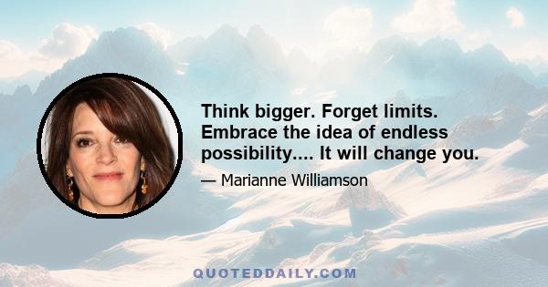 Think bigger. Forget limits. Embrace the idea of endless possibility.... It will change you.