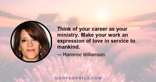 Think of your career as your ministry. Make your work an expression of love in service to mankind.