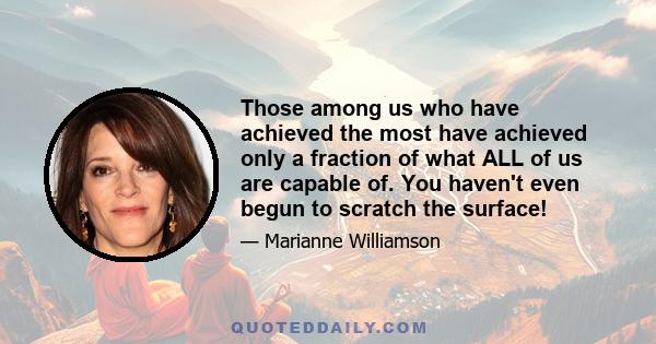 Those among us who have achieved the most have achieved only a fraction of what ALL of us are capable of. You haven't even begun to scratch the surface!