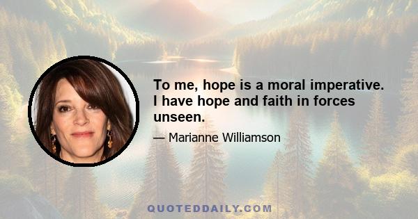 To me, hope is a moral imperative. I have hope and faith in forces unseen.