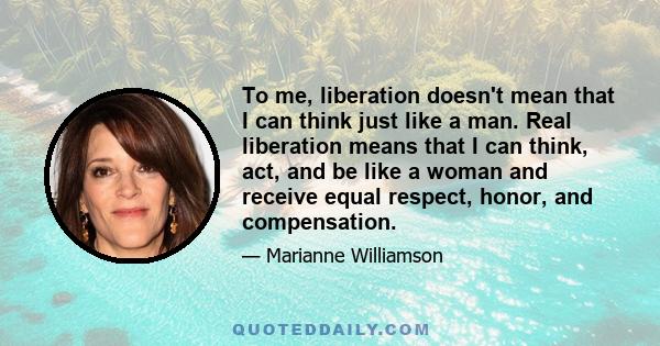 To me, liberation doesn't mean that I can think just like a man. Real liberation means that I can think, act, and be like a woman and receive equal respect, honor, and compensation.