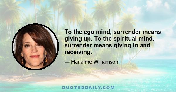 To the ego mind, surrender means giving up. To the spiritual mind, surrender means giving in and receiving.