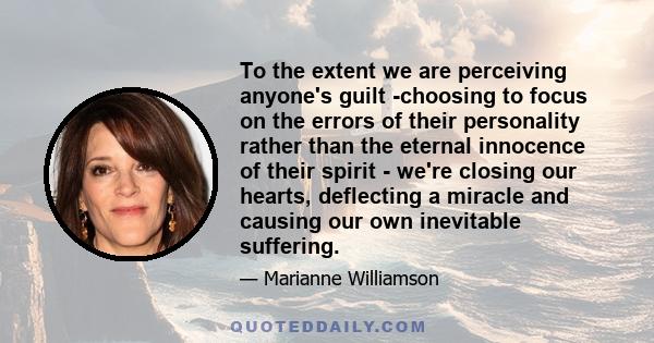 To the extent we are perceiving anyone's guilt -choosing to focus on the errors of their personality rather than the eternal innocence of their spirit - we're closing our hearts, deflecting a miracle and causing our own 