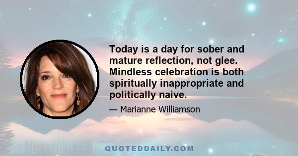 Today is a day for sober and mature reflection, not glee. Mindless celebration is both spiritually inappropriate and politically naive.