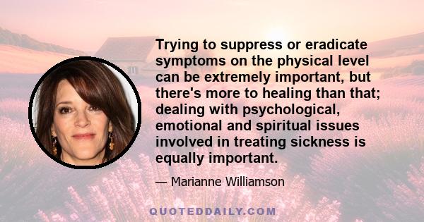 Trying to suppress or eradicate symptoms on the physical level can be extremely important, but there's more to healing than that; dealing with psychological, emotional and spiritual issues involved in treating sickness