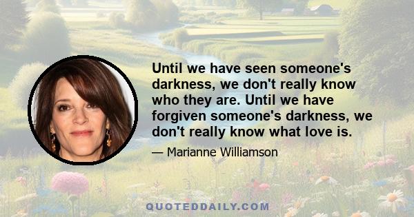 Until we have seen someone's darkness, we don't really know who they are. Until we have forgiven someone's darkness, we don't really know what love is.