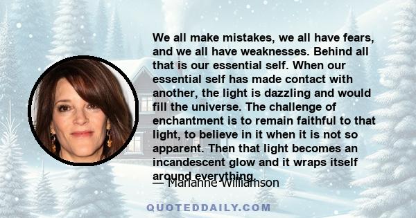 We all make mistakes, we all have fears, and we all have weaknesses. Behind all that is our essential self. When our essential self has made contact with another, the light is dazzling and would fill the universe. The