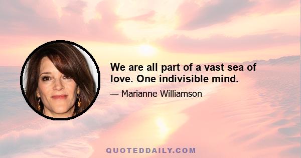 We are all part of a vast sea of love. One indivisible mind.