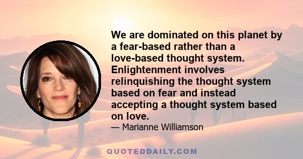 We are dominated on this planet by a fear-based rather than a love-based thought system. Enlightenment involves relinquishing the thought system based on fear and instead accepting a thought system based on love.