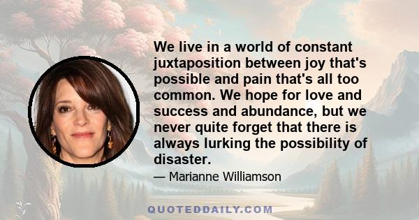 We live in a world of constant juxtaposition between joy that's possible and pain that's all too common. We hope for love and success and abundance, but we never quite forget that there is always lurking the possibility 