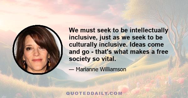 We must seek to be intellectually inclusive, just as we seek to be culturally inclusive. Ideas come and go - that's what makes a free society so vital.