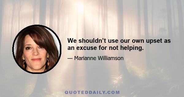 We shouldn’t use our own upset as an excuse for not helping.