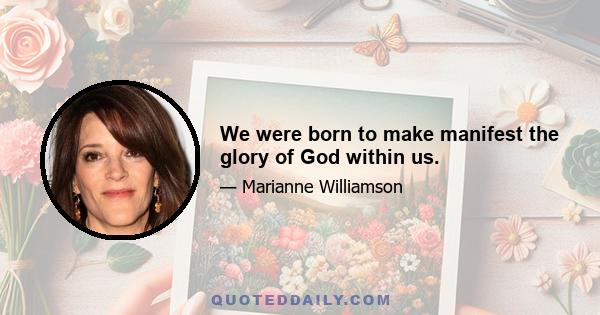 We were born to make manifest the glory of God within us.