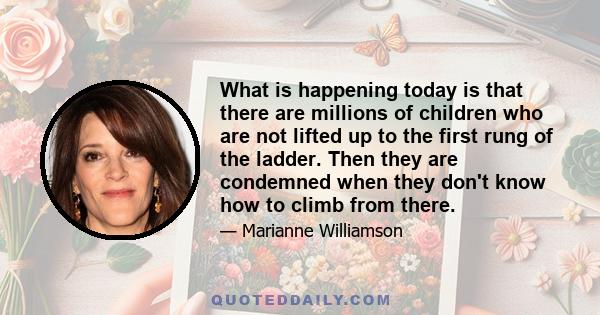 What is happening today is that there are millions of children who are not lifted up to the first rung of the ladder. Then they are condemned when they don't know how to climb from there.