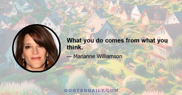 What you do comes from what you think.