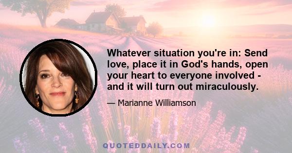 Whatever situation you're in: Send love, place it in God's hands, open your heart to everyone involved - and it will turn out miraculously.