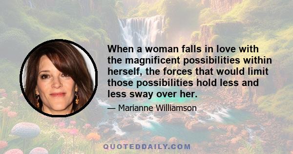 When a woman falls in love with the magnificent possibilities within herself, the forces that would limit those possibilities hold less and less sway over her.