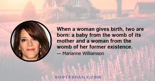 When a woman gives birth, two are born: a baby from the womb of its mother and a woman from the womb of her former existence.