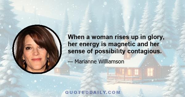 When a woman rises up in glory, her energy is magnetic and her sense of possibility contagious.