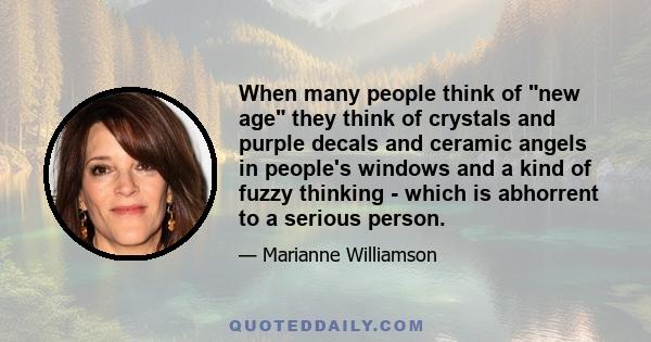 When many people think of new age they think of crystals and purple decals and ceramic angels in people's windows and a kind of fuzzy thinking - which is abhorrent to a serious person.