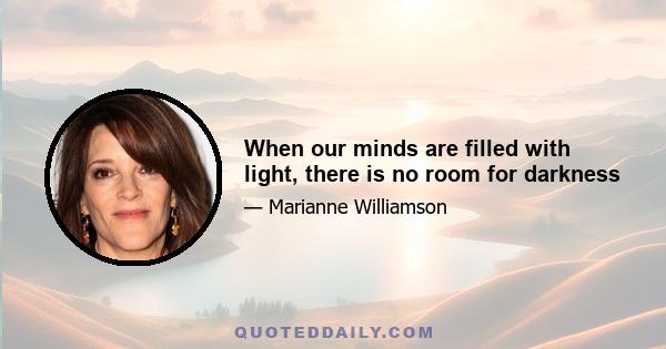 When our minds are filled with light, there is no room for darkness