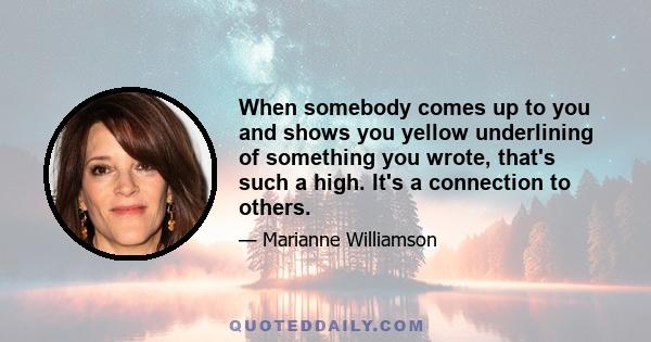 When somebody comes up to you and shows you yellow underlining of something you wrote, that's such a high. It's a connection to others.